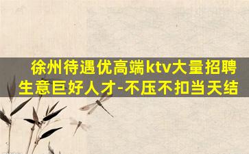 徐州待遇优高端ktv大量招聘生意巨好人才-不压不扣当天结